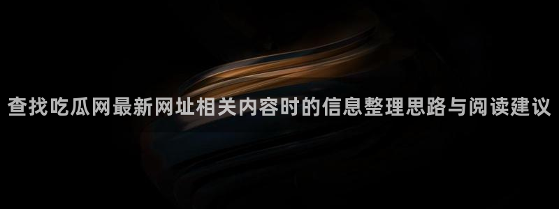51吃瓜官网:查找吃瓜网最新网址相关内容时的信息整理思路与阅读建议