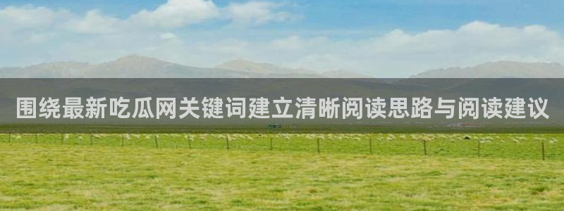 51吃瓜导航：围绕最新吃瓜网关键词建立清晰阅读思路与阅读建议