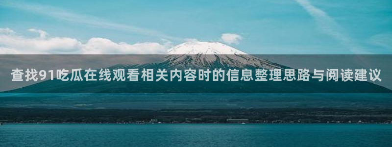 911黑料吃瓜:查找91吃瓜在线观看相关内容时的信息整理思路与阅读建议