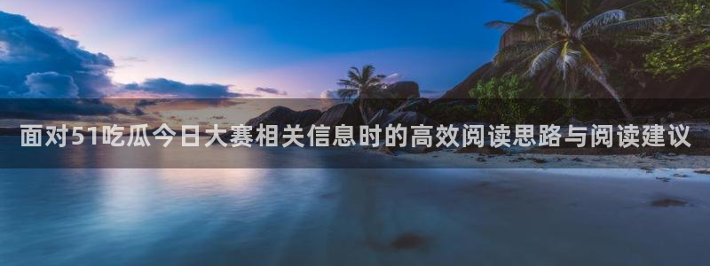 吃瓜网入口：面对51吃瓜今日大赛相关信息时的高效阅读思路与阅读建议