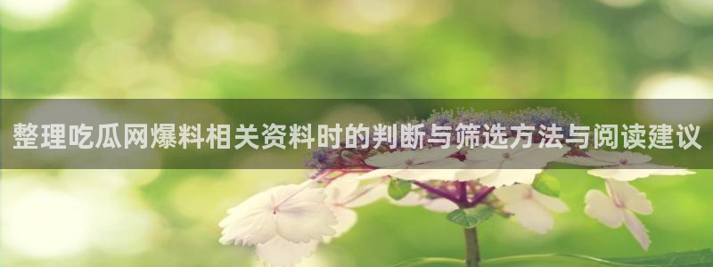 51吃瓜网下载：整理吃瓜网爆料相关资料时的判断与筛选方法与阅读建议