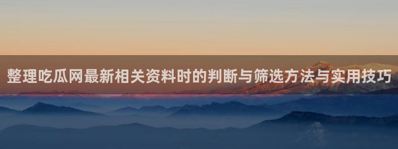 91吃瓜：整理吃瓜网最新相关资料时的判断与筛选方法与实用技巧